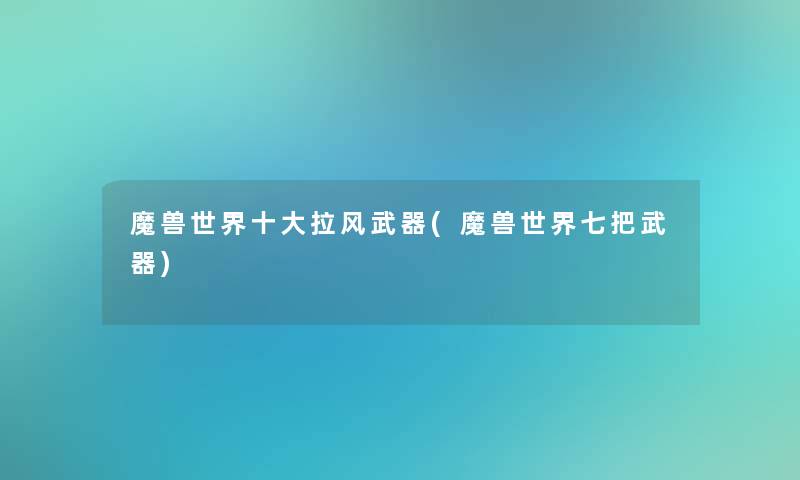 魔兽世界一些拉风武器(魔兽世界七把武器) 魔兽世界一些拉风武器(魔兽世界七把武器)