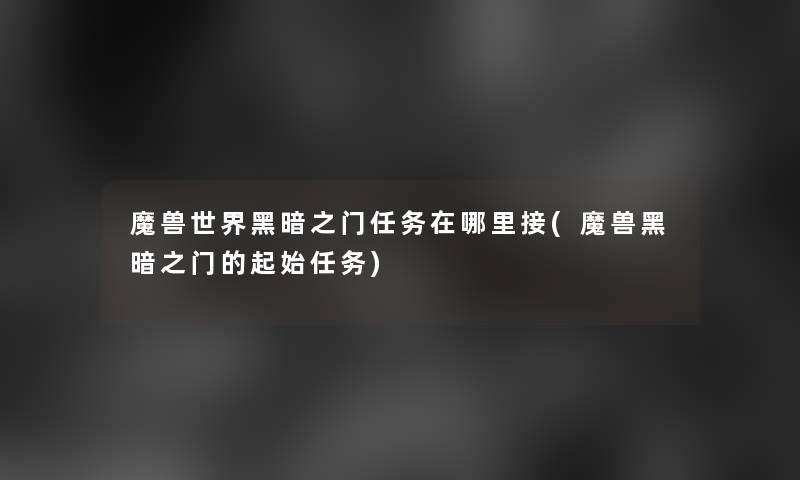 魔兽世界黑暗之门任务在哪里接(魔兽黑暗之门的起始任务) 魔兽世界黑暗之门任务在哪里接(魔兽黑暗之门的起始任务)