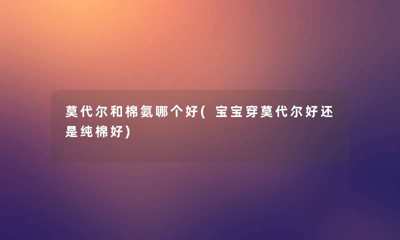 莫代尔和棉氨哪个好(宝宝穿莫代尔好还是纯棉好) 莫代尔和棉氨哪个好(宝宝穿莫代尔好还是纯棉好)