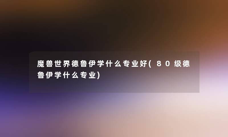 魔兽世界德鲁伊学什么专业好(80级德鲁伊学什么专业) 魔兽世界德鲁伊学什么专业好(80级德鲁伊学什么专业)