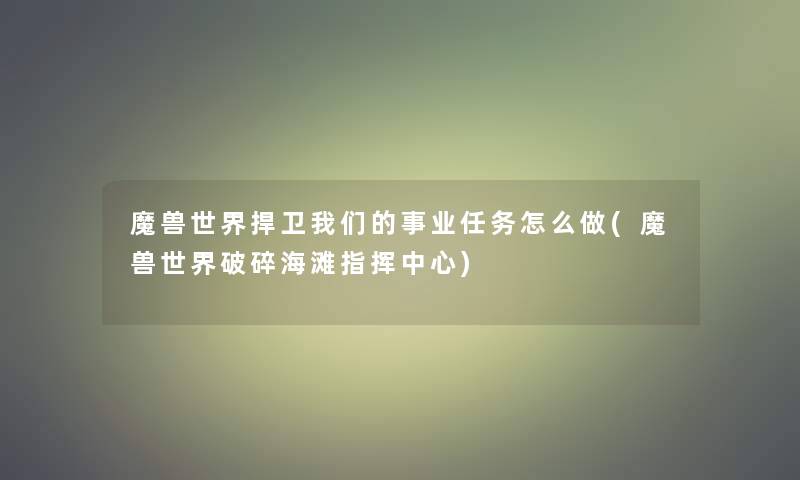魔兽世界捍卫事业任务怎么做(魔兽世界破碎海滩指挥中心) 魔兽世界捍卫事业任务怎么做(魔兽世界破碎海滩指挥中心)