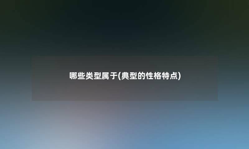 哪些类型属于(典型的性格特点) 哪些类型属于(典型的性格特点)