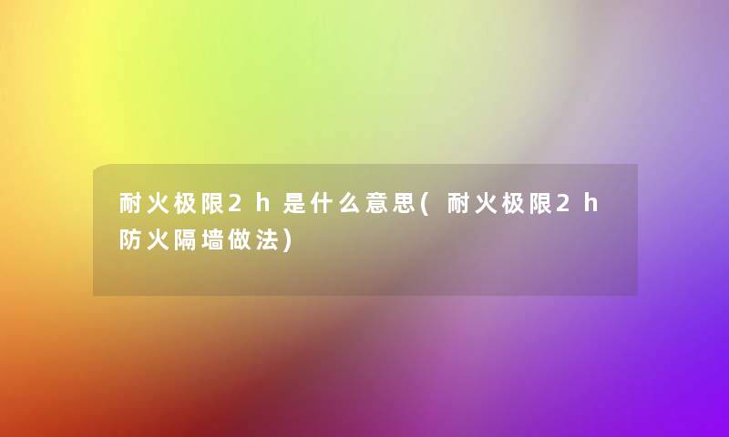 耐火极限2h是什么意思(耐火极限2h防火隔墙做法) 耐火极限2h是什么意思(耐火极限2h防火隔墙做法)