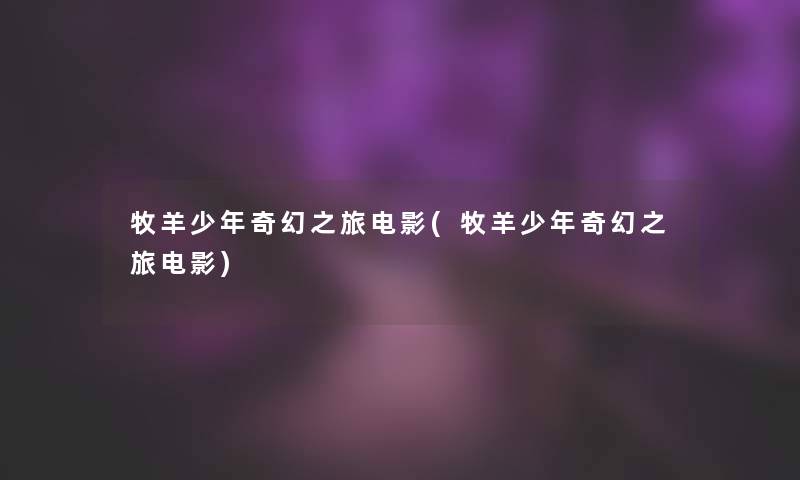 牧羊少年奇幻之旅电影(牧羊少年奇幻之旅电影) 牧羊少年奇幻之旅电影(牧羊少年奇幻之旅电影)