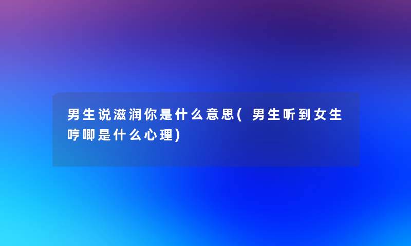 男生说滋润你是什么意思(男生听到女生哼唧是什么心理) 男生说滋润你是什么意思(男生听到女生哼唧是什么心理)