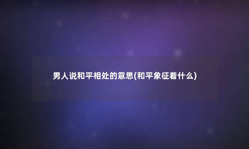 男人说和平相处的意思(和平象征着什么) 男人说和平相处的意思(和平象征着什么)