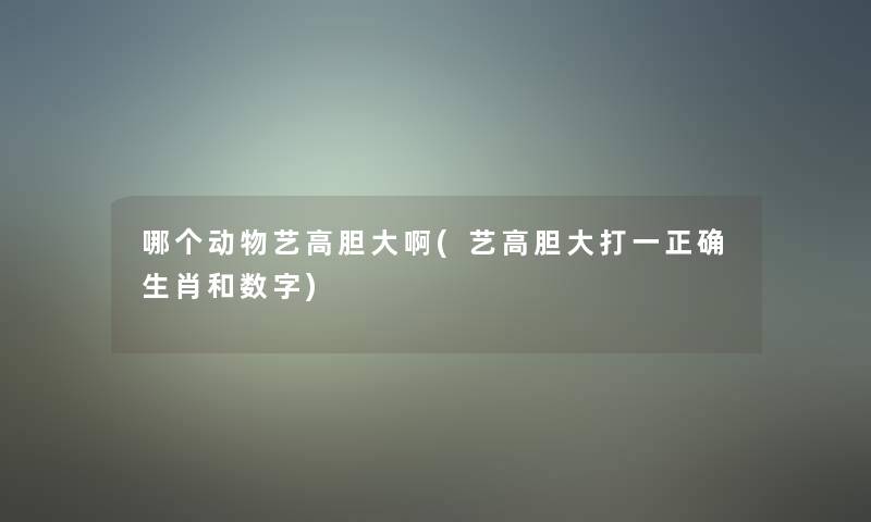 哪个动物艺高胆大啊(艺高胆大打一正确生肖和数字) 哪个动物艺高胆大啊(艺高胆大打一正确生肖和数字)
