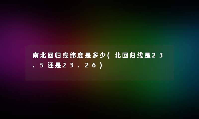 南北回归线纬度是多少(北回归线是23.5还是23.26) 南北回归线纬度是多少(北回归线是23.5还是23.26)