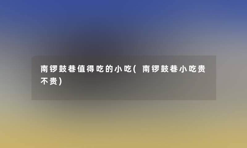 南锣鼓巷吃的小吃(南锣鼓巷小吃贵不贵) 南锣鼓巷吃的小吃(南锣鼓巷小吃贵不贵)