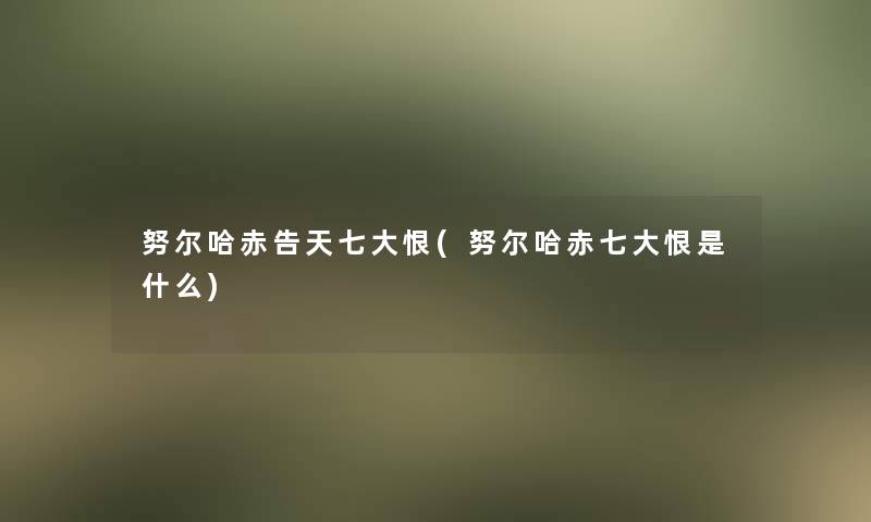 努尔哈赤告天七大恨(努尔哈赤七大恨是什么) 努尔哈赤告天七大恨(努尔哈赤七大恨是什么)