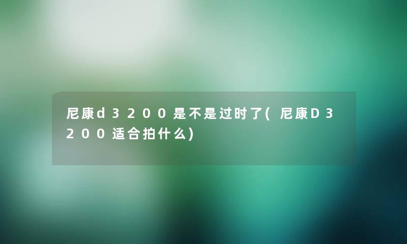 尼康d3200是不是过时了(尼康D3200适合拍什么) 尼康d3200是不是过时了(尼康D3200适合拍什么)