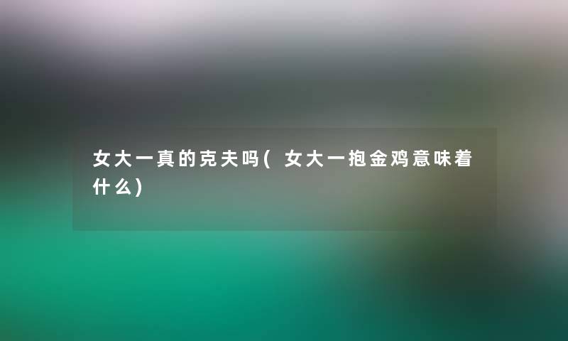 女大一真的克夫吗(女大一抱金鸡意味着什么) 女大一真的克夫吗(女大一抱金鸡意味着什么)