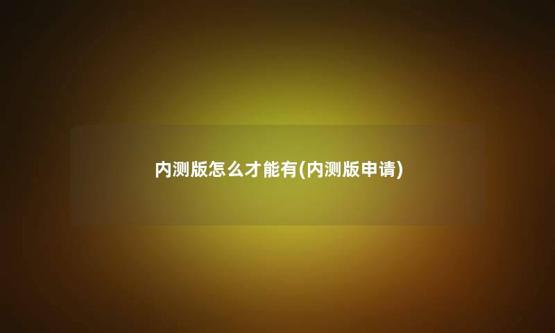 内测版怎么才能有(内测版申请) 内测版怎么才能有(内测版申请)