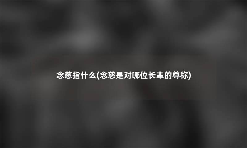 念慈指什么(念慈是对哪位长辈的尊称) 念慈指什么(念慈是对哪位长辈的尊称)