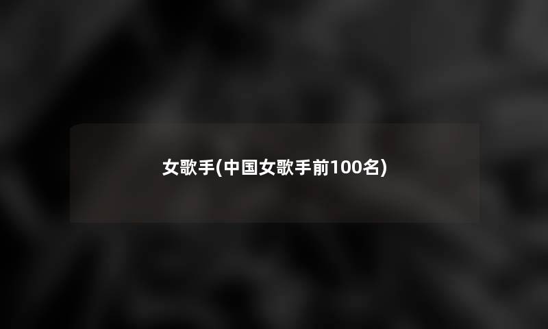女歌手(中国女歌手前几名) 女歌手(中国女歌手前几名)