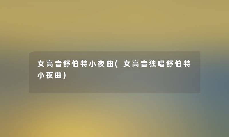 女高音舒伯特小夜曲(女高音独唱舒伯特小夜曲) 女高音舒伯特小夜曲(女高音独唱舒伯特小夜曲)