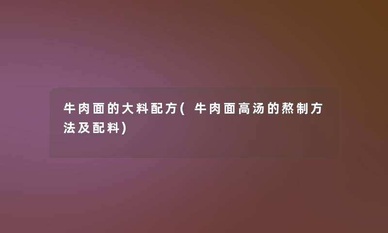 牛肉面的大料配方(牛肉面高汤的熬制方法及配料) 牛肉面的大料配方(牛肉面高汤的熬制方法及配料)
