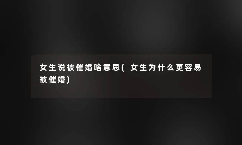 女生说被催婚啥意思(女生为什么更容易被催婚) 女生说被催婚啥意思(女生为什么更容易被催婚)