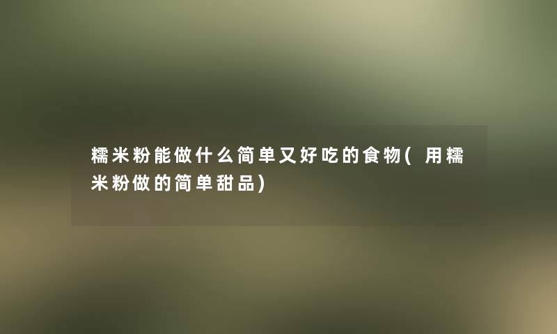 糯米粉能做什么简单又好吃的食物(用糯米粉做的简单甜品) 糯米粉能做什么简单又好吃的食物(用糯米粉做的简单甜品)