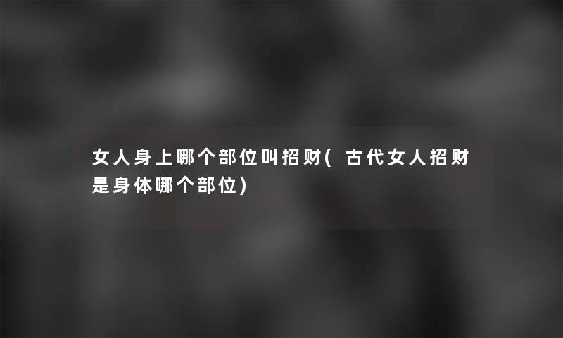 女人身上哪个部位叫招财(古代女人招财是身体哪个部位) 女人身上哪个部位叫招财(古代女人招财是身体哪个部位)