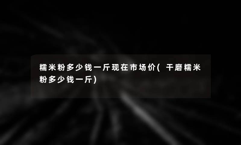糯米粉多少钱一斤市场价(干磨糯米粉多少钱一斤) 糯米粉多少钱一斤市场价(干磨糯米粉多少钱一斤)