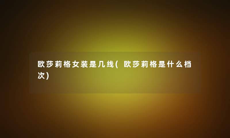 欧莎莉格女装是几线(欧莎莉格是什么档次) 欧莎莉格女装是几线(欧莎莉格是什么档次)