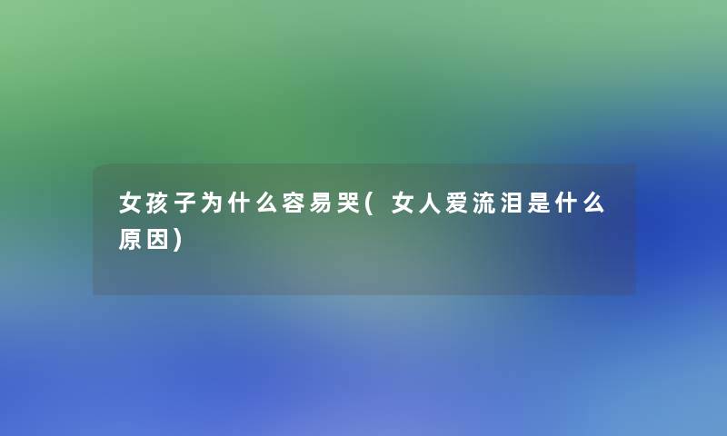 女孩子为什么容易哭(女人爱流泪是什么原因) 女孩子为什么容易哭(女人爱流泪是什么原因)