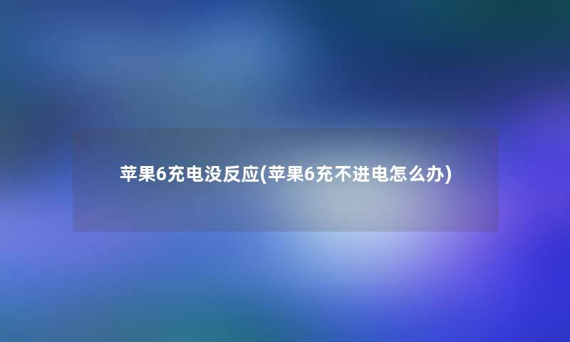 苹果6充电没反应(苹果6充不进电怎么办) 苹果6充电没反应(苹果6充不进电怎么办)