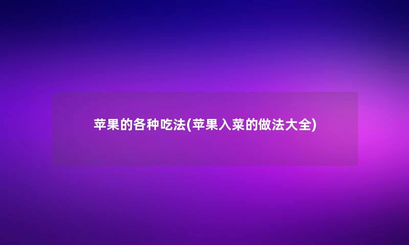 苹果的各种吃法(苹果入菜的做法大全) 苹果的各种吃法(苹果入菜的做法大全)