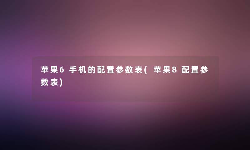 苹果6手机的配置参数表(苹果8配置参数表) 苹果6手机的配置参数表(苹果8配置参数表)