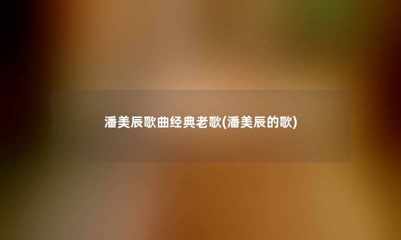 潘美辰歌曲经典老歌(潘美辰的歌) 潘美辰歌曲经典老歌(潘美辰的歌)