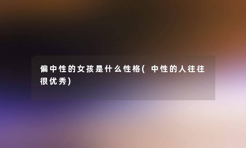 偏中性的女孩是什么性格(中性的人往往很优秀)