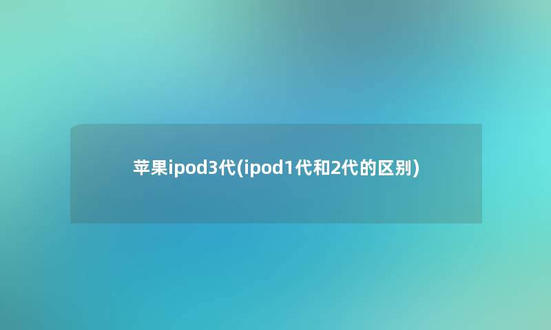 苹果ipod3代(ipod1代和2代的区别) 苹果ipod3代(ipod1代和2代的区别)