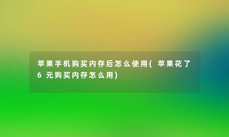 苹果手机购买内存后怎么使用(苹果花了6元购买内存怎么用) 苹果手机购买内存后怎么使用(苹果花了6元购买内存怎么用)
