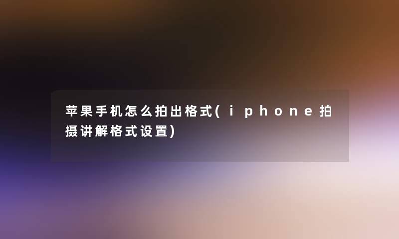 苹果手机怎么拍出格式(iphone拍摄讲解格式设置) 苹果手机怎么拍出格式(iphone拍摄讲解格式设置)