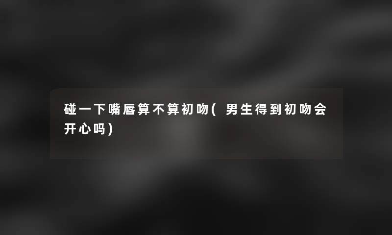 碰一下嘴唇算不算初吻(男生得到初吻会开心吗) 碰一下嘴唇算不算初吻(男生得到初吻会开心吗)