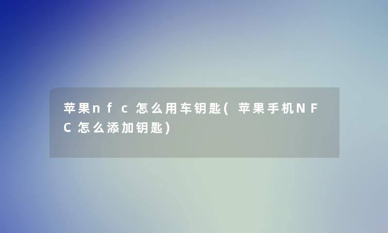 苹果nfc怎么用车钥匙(苹果手机NFC怎么添加钥匙) 苹果nfc怎么用车钥匙(苹果手机NFC怎么添加钥匙)