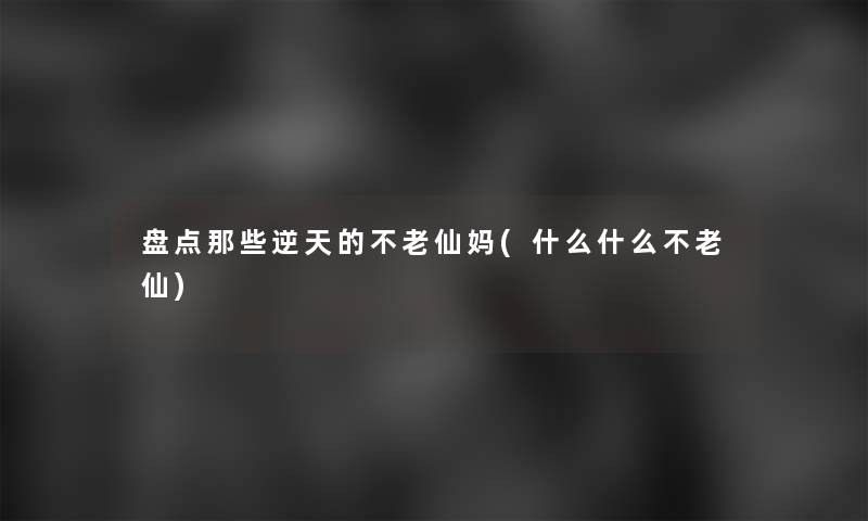 盘点那些逆天的不老仙妈(什么什么不老仙) 盘点那些逆天的不老仙妈(什么什么不老仙)