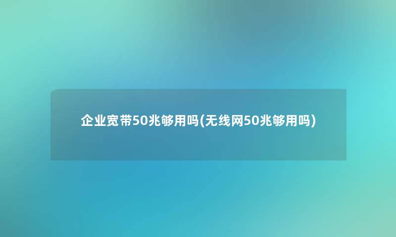 企业宽带50兆够用吗(无线网50兆够用吗)