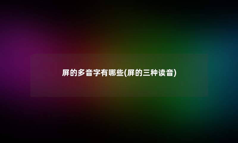 屏的多音字有哪些(屏的三种读音) 屏的多音字有哪些(屏的三种读音)
