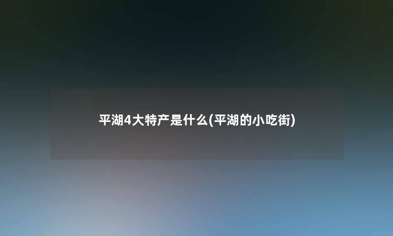 平湖4大特产是什么(平湖的小吃街) 平湖4大特产是什么(平湖的小吃街)