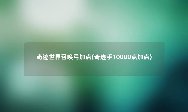 奇迹世界召唤弓加点(奇迹手10000点加点) 奇迹世界召唤弓加点(奇迹手10000点加点)