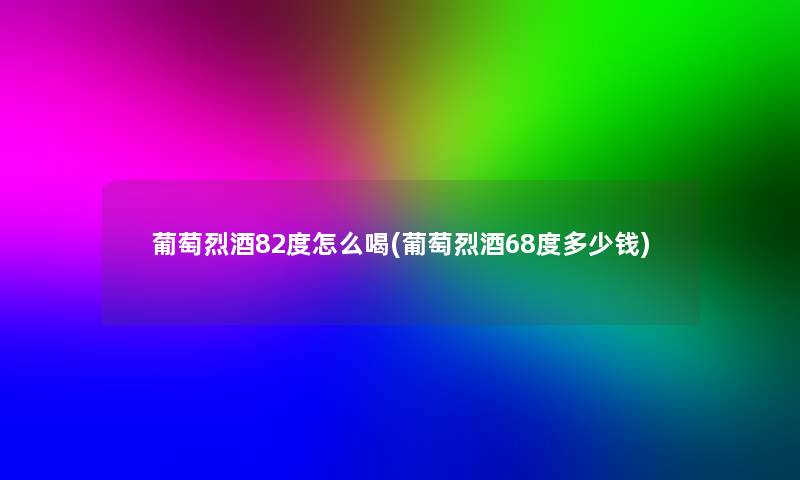 葡萄烈酒82度怎么喝(葡萄烈酒68度多少钱) 葡萄烈酒82度怎么喝(葡萄烈酒68度多少钱)