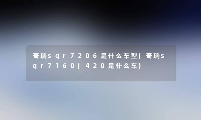 奇瑞sqr7206是什么车型(奇瑞sqr7160j420是什么车) 奇瑞sqr7206是什么车型(奇瑞sqr7160j420是什么车)