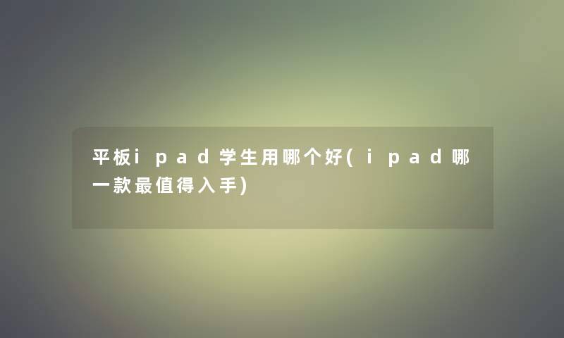 平板ipad学生用哪个好(ipad哪一款入手) 平板ipad学生用哪个好(ipad哪一款入手)