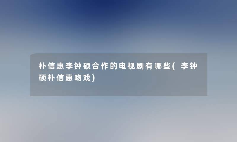 朴信惠李钟硕合作的电视剧有哪些(李钟硕朴信惠吻戏)
