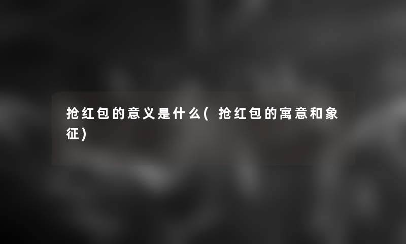 抢红包的意义是什么(抢红包的寓意和象征) 抢红包的意义是什么(抢红包的寓意和象征)
