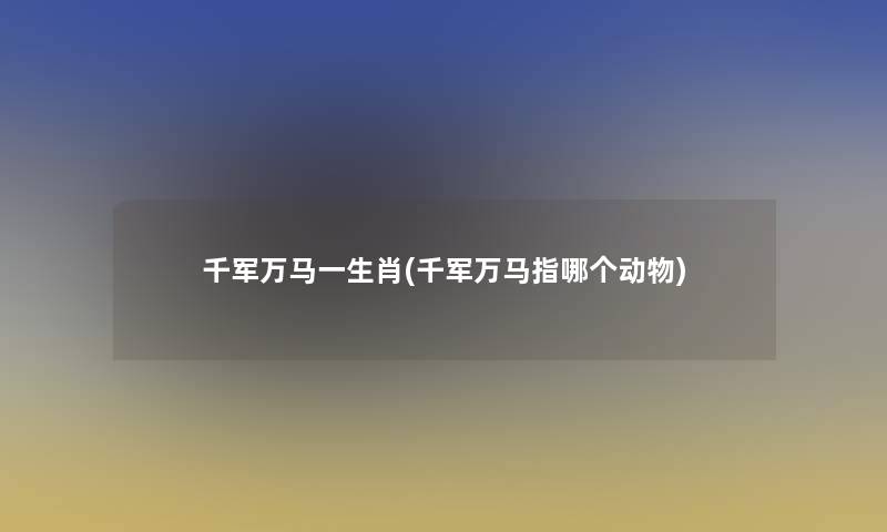 千军万马一生肖(千军万马指哪个动物) 千军万马一生肖(千军万马指哪个动物)