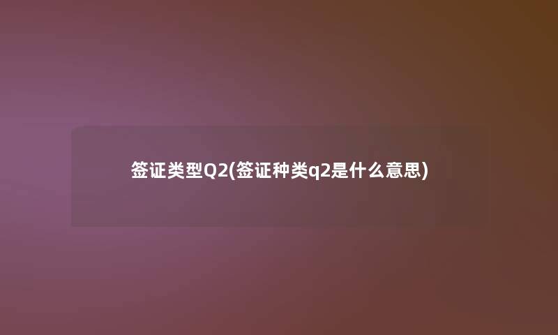 签证类型Q2(签证种类q2是什么意思) 签证类型Q2(签证种类q2是什么意思)