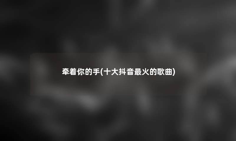 牵着你的手(一些抖音火的歌曲) 牵着你的手(一些抖音火的歌曲)